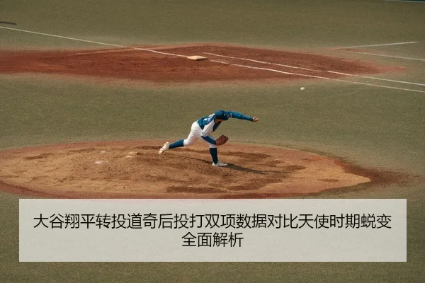 大谷翔平转投道奇后投打双项数据对比天使时期蜕变全面解析