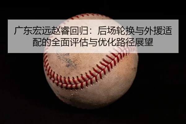 广东宏远赵睿回归：后场轮换与外援适配的全面评估与优化路径展望